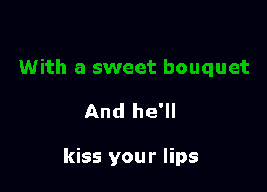 And he'll

kiss your lips