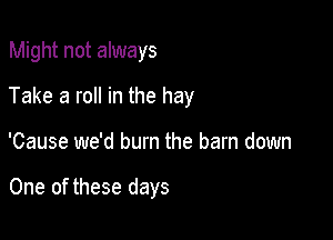 Might not always

Take a roll in the hay

'Cause we'd burn the barn down

One of these days