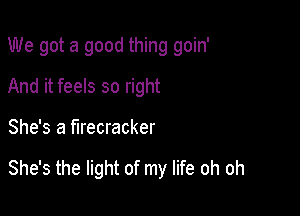 We got a good thing goin'

And it feels so right
She's a firecracker

She's the light of my life oh oh