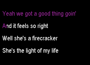 Yeah we got a good thing goin'
And it feels so right

Well she's a firecracker

She's the light of my life