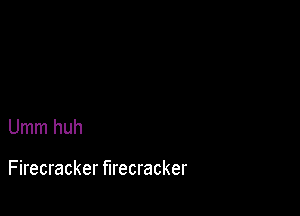 Umm huh

F irecracker firecracker