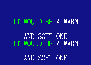 IT WOULD BE A WARM

AND SOFT ONE
IT WOULD BE A WARM

AND SOFT ONE