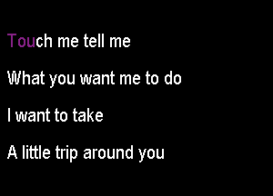 Touch me tell me
What you want me to do

I want to take

A little trip around you