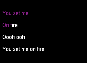 You set me
On fire
Oooh ooh

You set me on fire