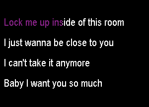 Lock me up inside of this room
Ijust wanna be close to you

I can't take it anymore

Baby I want you so much