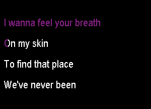 I wanna feel your breath

On my skin

To fmd that place

We've never been