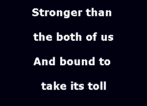 Stronger than

the both of us
And bound to

ta ke its toll