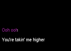 Ooh ooh

You're takin' me higher