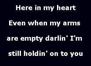 Here in my heart
Even when my arms
are empty darlin' I'm

still holdin' on to you