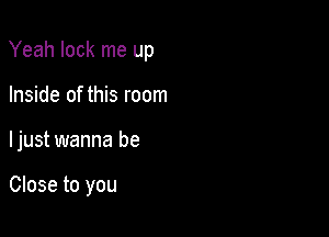 Yeah lock me up

Inside of this room
ljust wanna be

Close to you