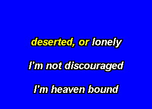 deserted, or lonely

I'm not discouraged

I'm heaven bound