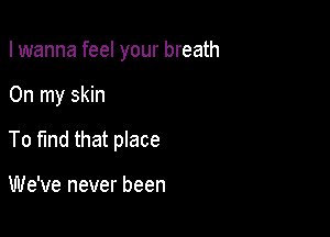 I wanna feel your breath

On my skin

To fmd that place

We've never been