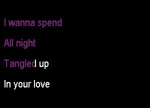 I wanna spend

All night

Tangled up

In your love