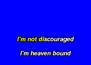 I'm not discouraged

I'm heaven bound