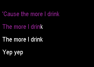 'Cause the more I drink
The more I drink

The more I drink

Yep yep