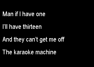 Man ifl have one

HI have thirteen

And they can t get me off

The karaoke machine