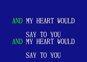 AND MY HEART WOULD

SAY TO YOU
AND MY HEART WOULD

SAY TO YOU