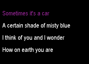 Sometimes ifs a car

A certain shade of misty blue

lthink of you and I wonder

How on earth you are