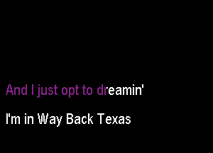 And ljust opt to dreamin'

I'm in Way Back Texas