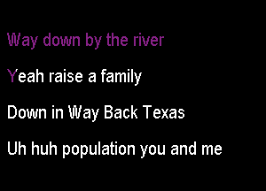 Way down by the river
Yeah raise a family

Down in Way Back Texas

Uh huh population you and me