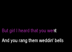 But girl I heard that you went

And you rang them weddin' bells