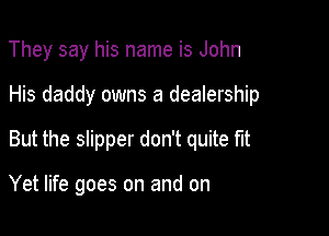 They say his name is John

His daddy owns a dealership

But the slipper don't quite fit

Yet life goes on and on