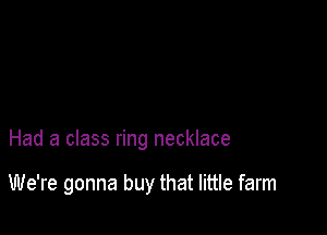 Had a class ring necklace

We're gonna buy that little farm