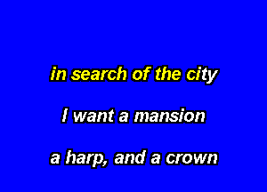 in search of the city

I want a mansion

a harp, and a crown