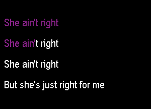 She ain't right
She ain't right
She ain't right

But she's just right for me