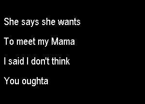 She says she wants
To meet my Mama

I said I don't think

You oughta