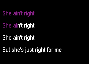 She ain't right
She ain't right
She ain't right

But she's just right for me