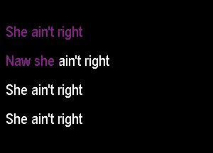 She ain't right

Naw she ain't right

She ain't right
She ain't right