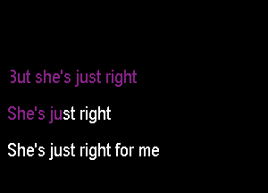 But she's just right

She's just right

She's just right for me