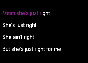 Mmm she's just right

She's just right

She ain't right

But she's just right for me