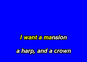 I want a mansion

a harp, and a crown
