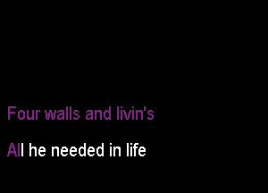 Four walls and livin's

All he needed in life
