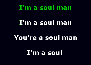 I'm a soul man

You're a soul man

I'm a soul