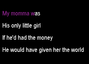 My momma was
His only little girl
If he'd had the money

He would have given her the world