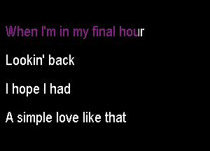 When I'm in my final hour

Lookin' back
I hope I had

A simple love like that