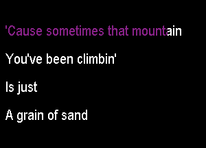 'Cause sometimes that mountain
You've been climbin'

ls just

A grain of sand