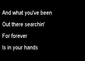 And what you've been

Out there searchin'
For forever

Is in your hands