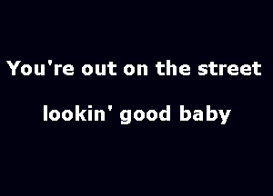 You're out on the street

lookin' good baby