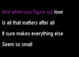 And when you figure out love

Is all that matters after all

It sure makes everything else

Seem so small