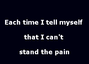Each time I tell myself

that I can't

stand the pain