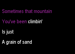 Sometimes that mountain
You've been climbin'

ls just

A grain of sand