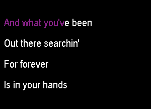 And what you've been

Out there searchin'
For forever

Is in your hands
