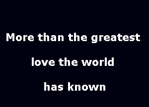 More than the greatest

love the world

has known