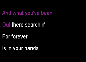 And what you've been

Out there searchin'
For forever

Is in your hands