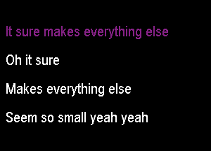 It sure makes everything else

Oh it sure

Makes everything else

Seem so small yeah yeah