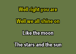 Well right you are

Well we all shine on
Like the moon

The stars and the sun